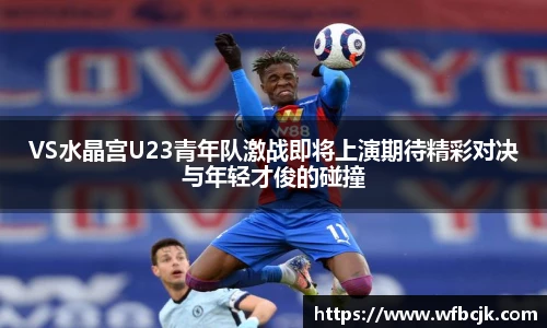 VS水晶宫U23青年队激战即将上演期待精彩对决与年轻才俊的碰撞