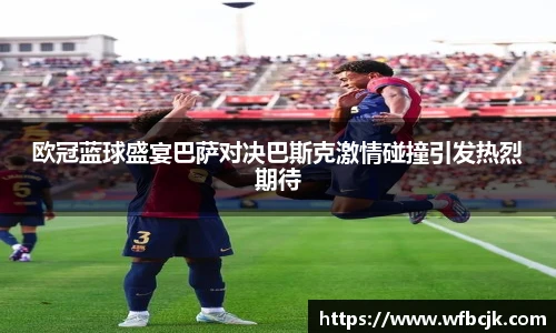 欧冠蓝球盛宴巴萨对决巴斯克激情碰撞引发热烈期待